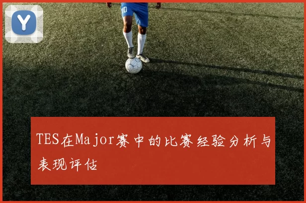 TES在Major赛中的比赛经验分析与表现评估