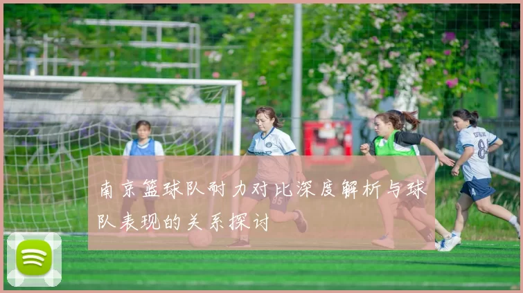 南京篮球队耐力对比深度解析与球队表现的关系探讨