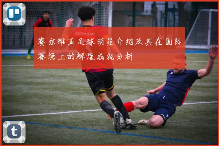 赛尔维亚足球明星介绍及其在国际赛场上的辉煌成就分析