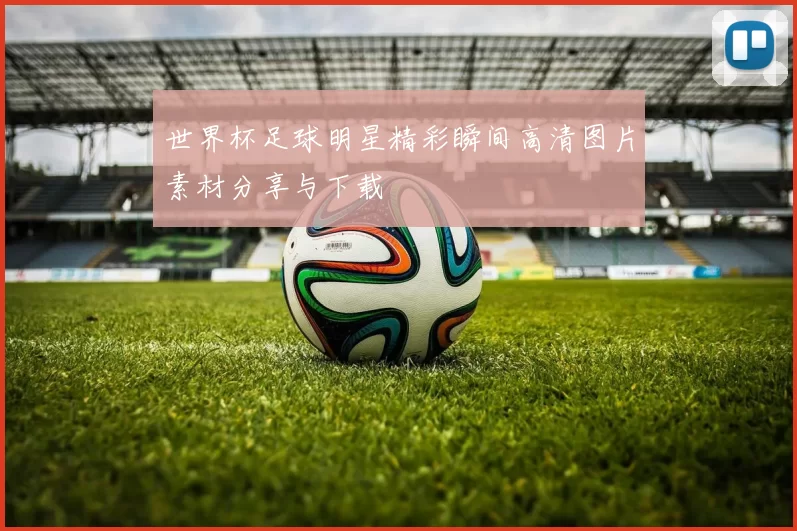 世界杯足球明星精彩瞬间高清图片素材分享与下载