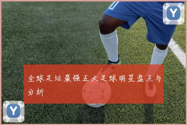 全球足坛最强五大足球明星盘点与分析