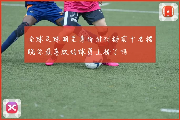 全球足球明星身价排行榜前十名揭晓你最喜欢的球员上榜了吗