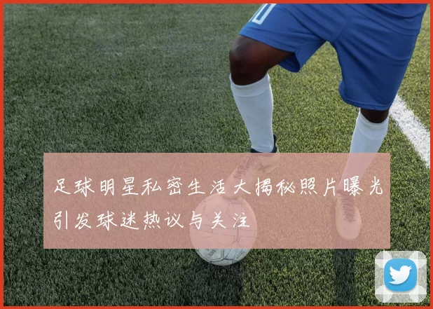 足球明星私密生活大揭秘照片曝光引发球迷热议与关注