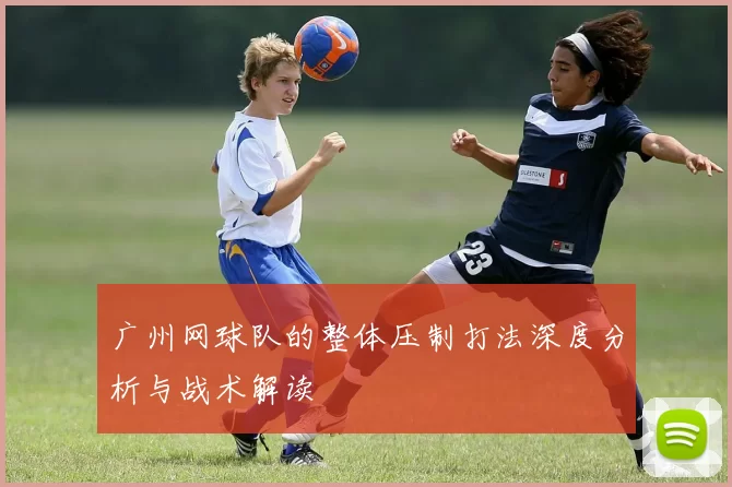广州网球队的整体压制打法深度分析与战术解读