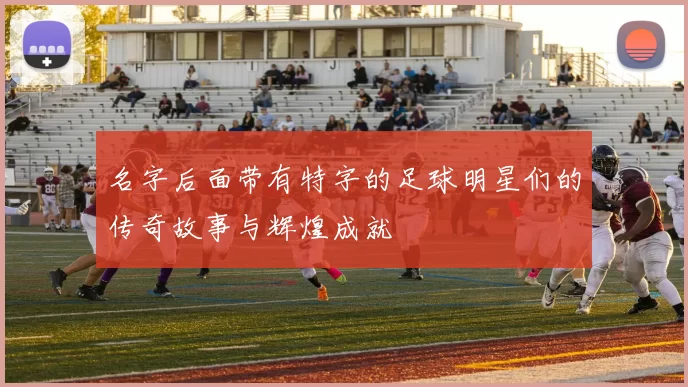 名字后面带有特字的足球明星们的传奇故事与辉煌成就