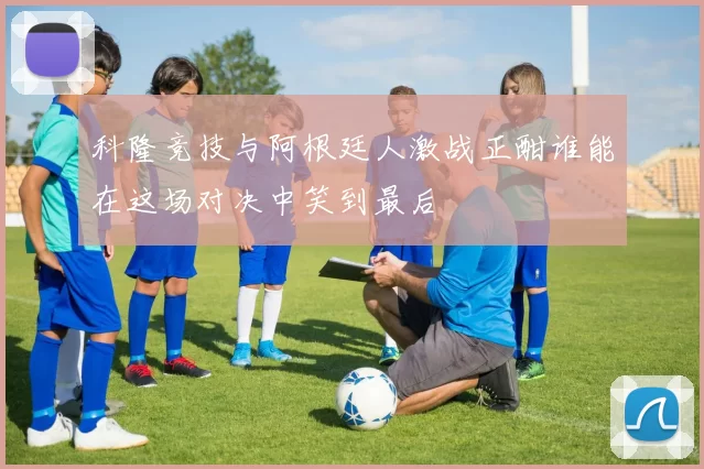 科隆竞技与阿根廷人激战正酣谁能在这场对决中笑到最后