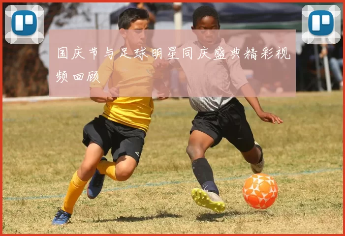 国庆节与足球明星同庆盛典精彩视频回顾