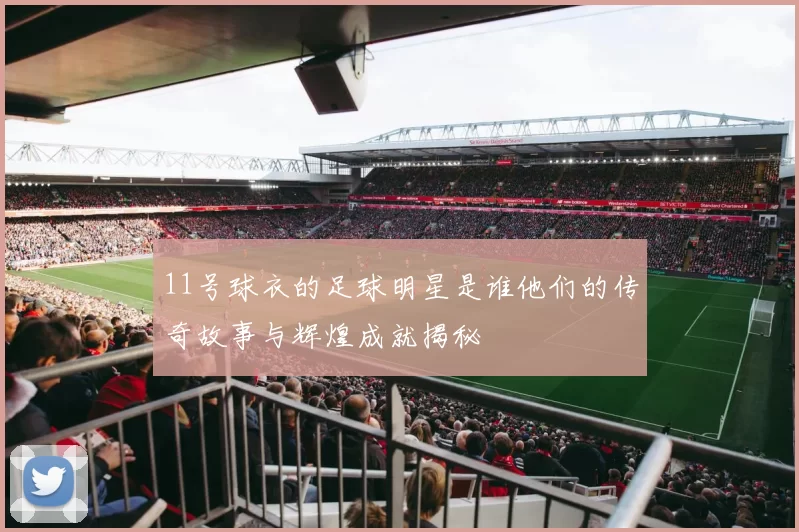 11号球衣的足球明星是谁他们的传奇故事与辉煌成就揭秘