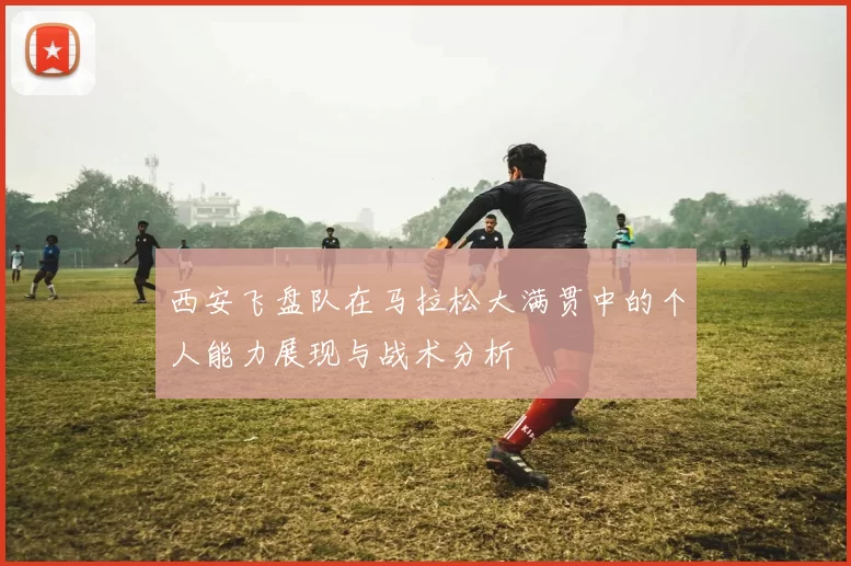 西安飞盘队在马拉松大满贯中的个人能力展现与战术分析