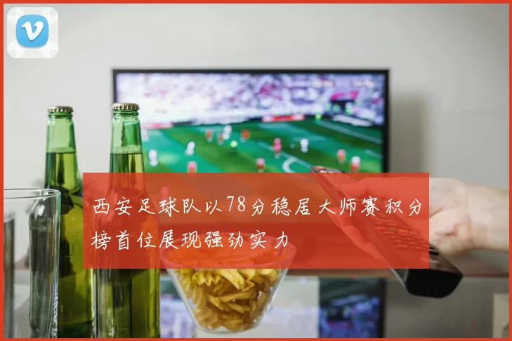 西安足球队以78分稳居大师赛积分榜首位展现强劲实力