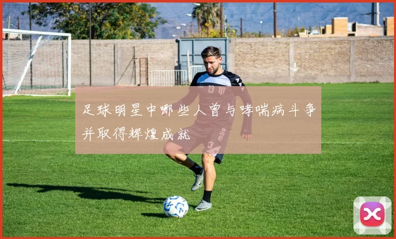 足球明星中哪些人曾与哮喘病斗争并取得辉煌成就