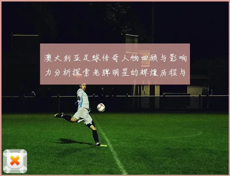澳大利亚足球传奇人物回顾与影响力分析探索老牌明星的辉煌历程与未来展望