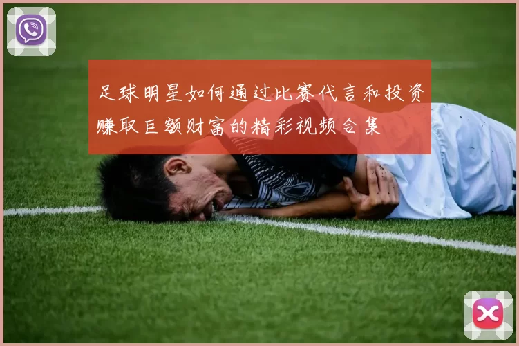 足球明星如何通过比赛代言和投资赚取巨额财富的精彩视频合集
