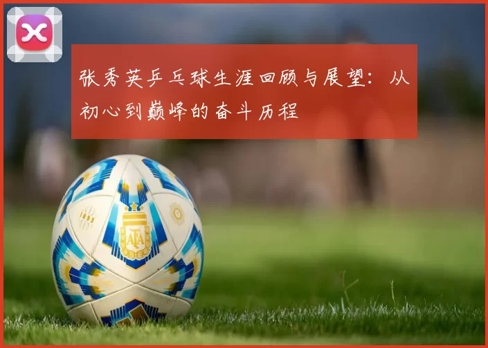 张秀英乒乓球生涯回顾与展望：从初心到巅峰的奋斗历程