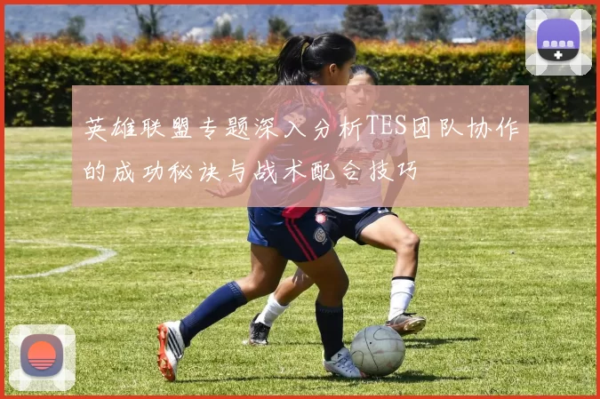 英雄联盟专题深入分析TES团队协作的成功秘诀与战术配合技巧