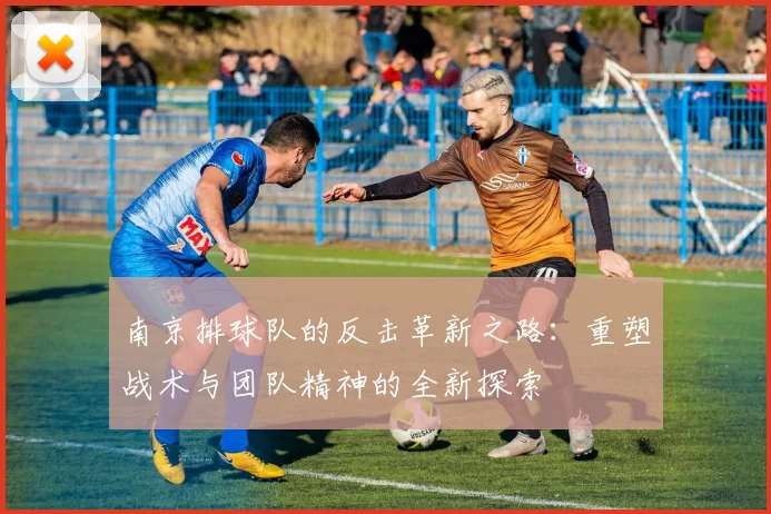 南京排球队的反击革新之路：重塑战术与团队精神的全新探索