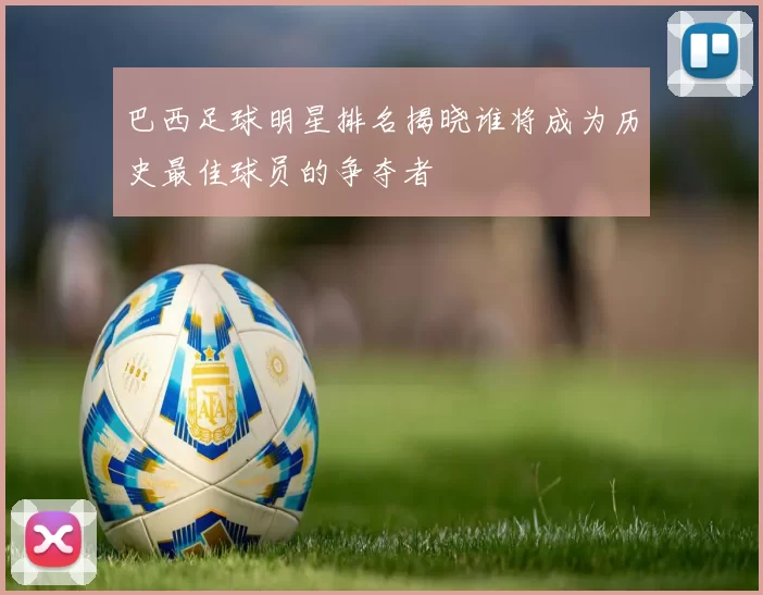 巴西足球明星排名揭晓谁将成为历史最佳球员的争夺者