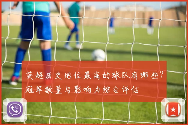 英超历史地位最高的球队有哪些？冠军数量与影响力综合评估