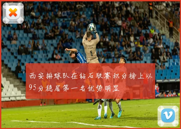 西安排球队在钻石联赛积分榜上以95分稳居第一名优势明显