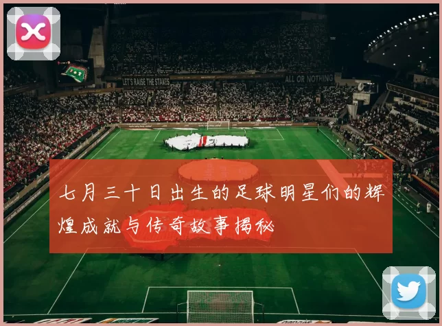 七月三十日出生的足球明星们的辉煌成就与传奇故事揭秘