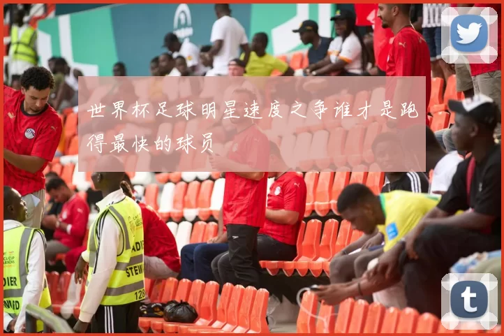 世界杯足球明星速度之争谁才是跑得最快的球员
