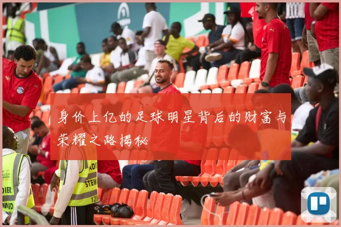 身价上亿的足球明星背后的财富与荣耀之路揭秘