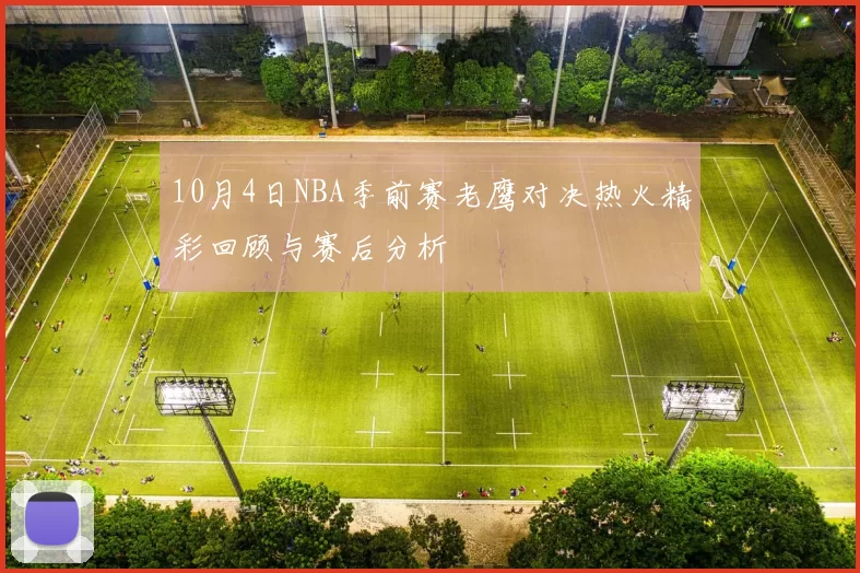 10月4日NBA季前赛老鹰对决热火精彩回顾与赛后分析