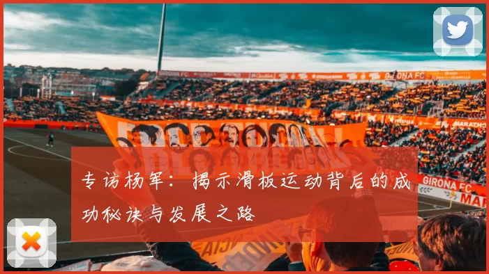 专访杨军：揭示滑板运动背后的成功秘诀与发展之路