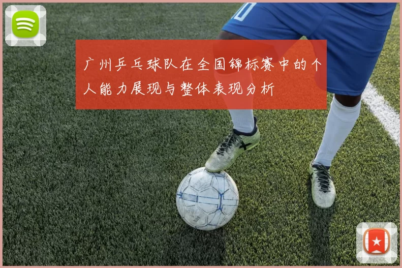 广州乒乓球队在全国锦标赛中的个人能力展现与整体表现分析