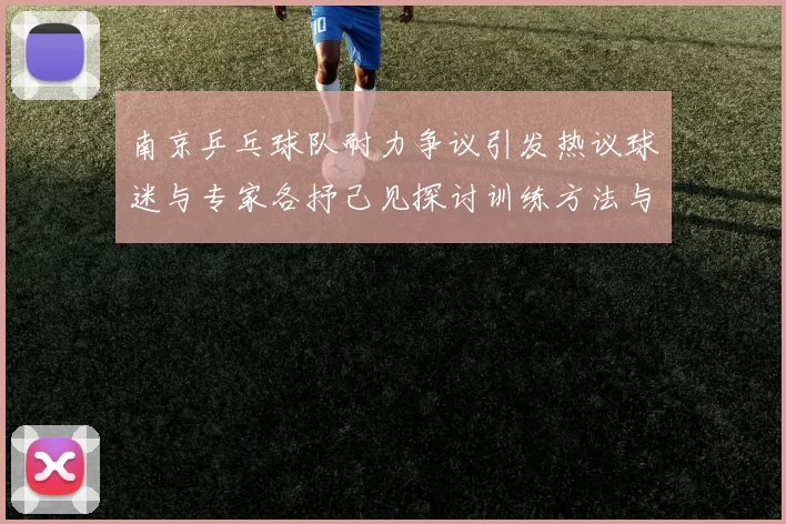 南京乒乓球队耐力争议引发热议球迷与专家各抒己见探讨训练方法与效果