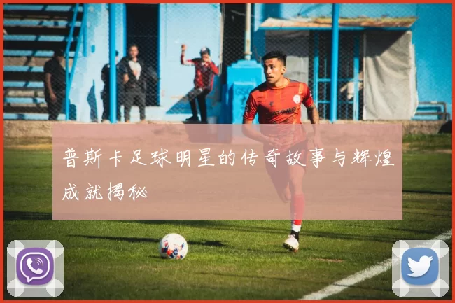 普斯卡足球明星的传奇故事与辉煌成就揭秘