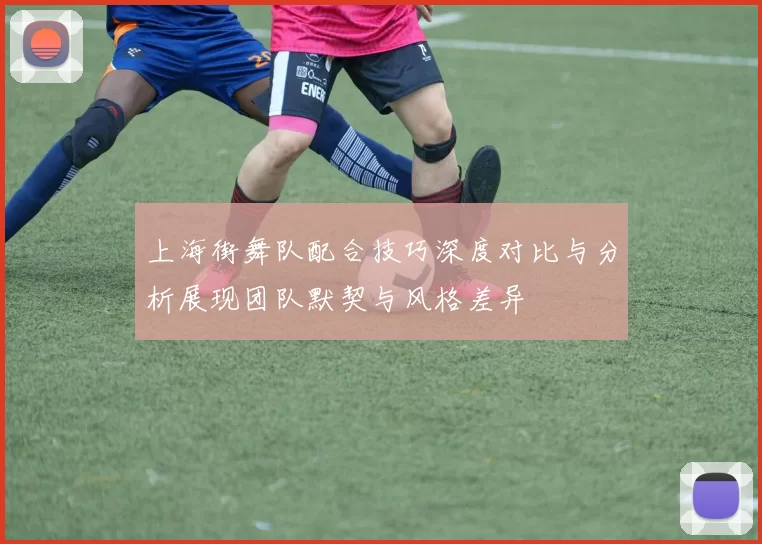 上海街舞队配合技巧深度对比与分析展现团队默契与风格差异