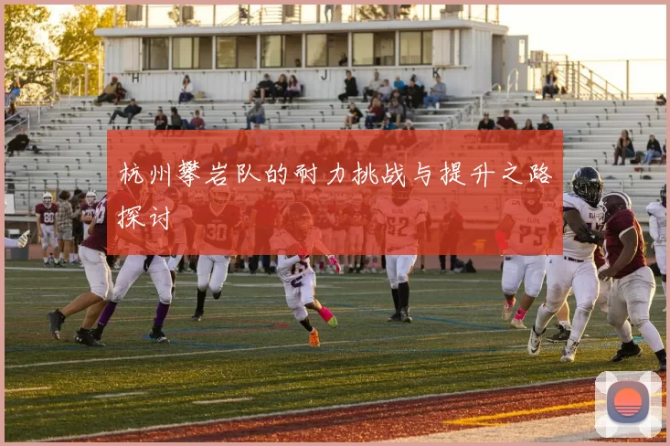 杭州攀岩队的耐力挑战与提升之路探讨