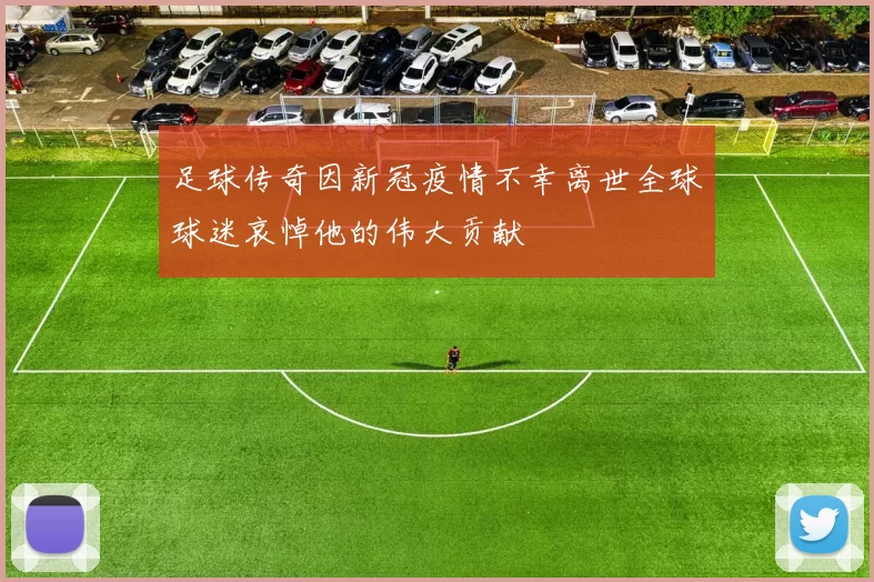 足球传奇因新冠疫情不幸离世全球球迷哀悼他的伟大贡献