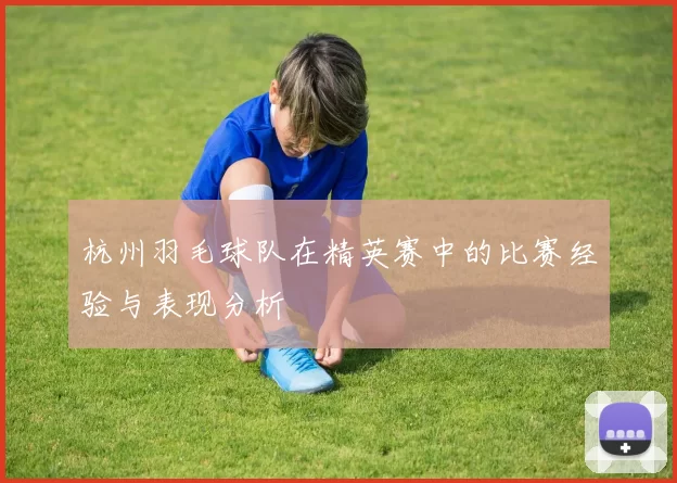 杭州羽毛球队在精英赛中的比赛经验与表现分析