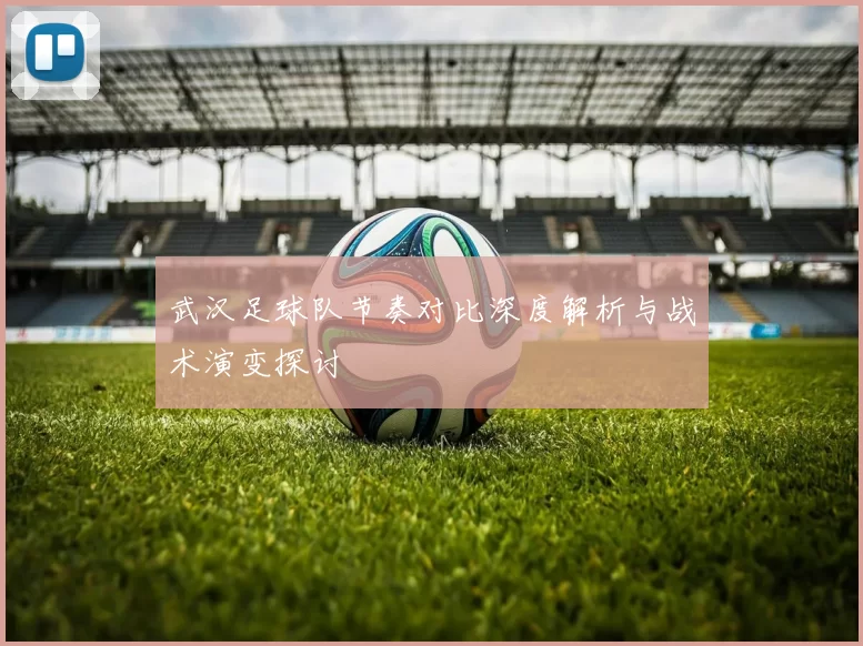 武汉足球队节奏对比深度解析与战术演变探讨