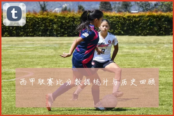 西甲联赛比分数据统计与历史回顾