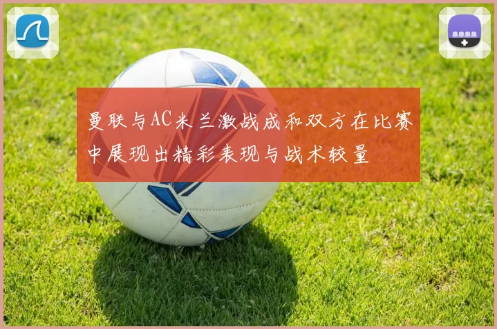 曼联与AC米兰激战成和双方在比赛中展现出精彩表现与战术较量