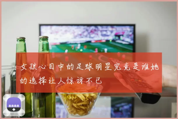 女孩心目中的足球明星究竟是谁她的选择让人惊讶不已