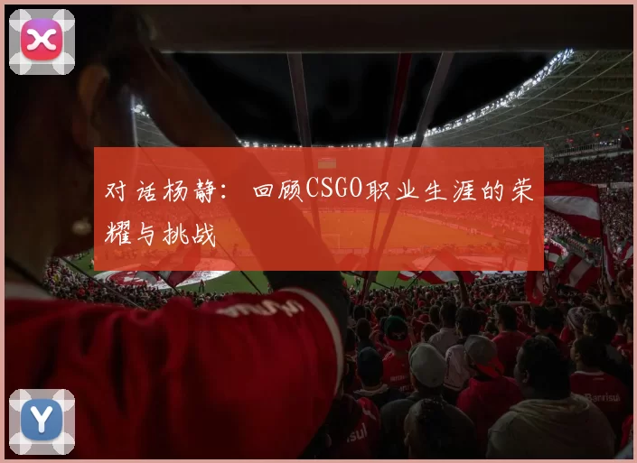 对话杨静：回顾CSGO职业生涯的荣耀与挑战