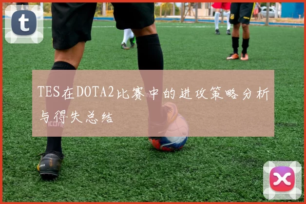 TES在DOTA2比赛中的进攻策略分析与得失总结