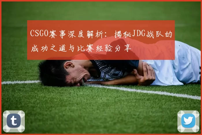 CSGO赛事深度解析：揭秘JDG战队的成功之道与比赛经验分享