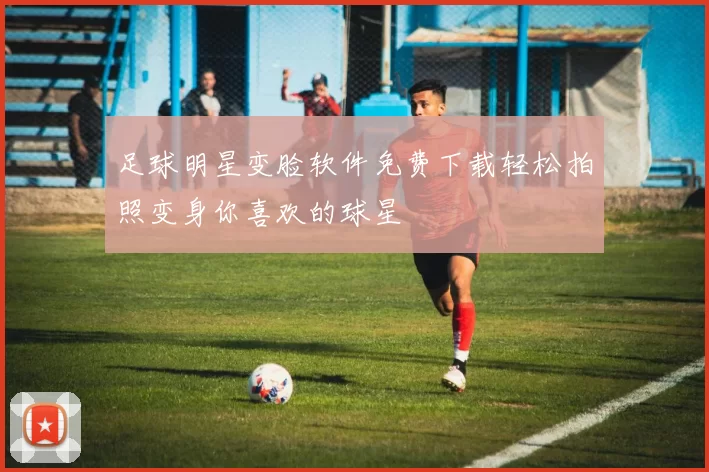 足球明星变脸软件免费下载轻松拍照变身你喜欢的球星
