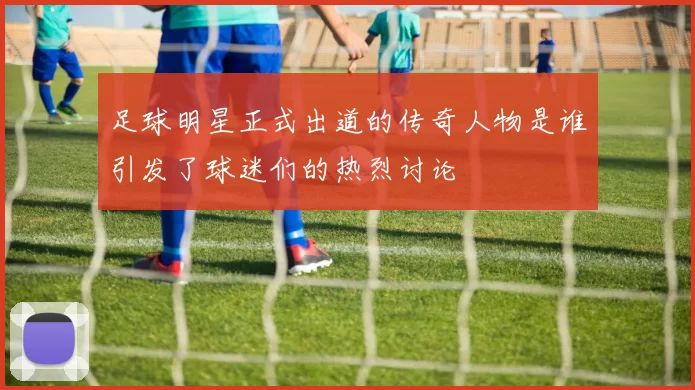 足球明星正式出道的传奇人物是谁引发了球迷们的热烈讨论