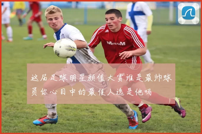 这届足球明星颜值大赏谁是最帅球员你心目中的最佳人选是他吗