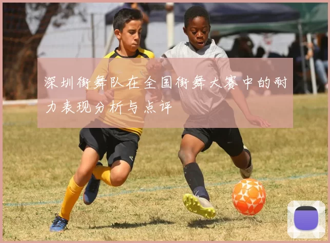 深圳街舞队在全国街舞大赛中的耐力表现分析与点评