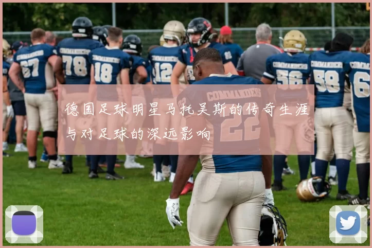德国足球明星马托吴斯的传奇生涯与对足球的深远影响