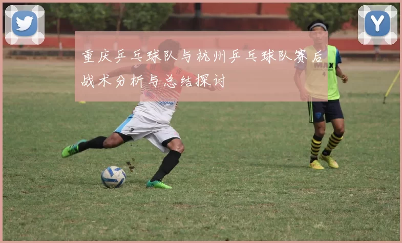 重庆乒乓球队与杭州乒乓球队赛后战术分析与总结探讨