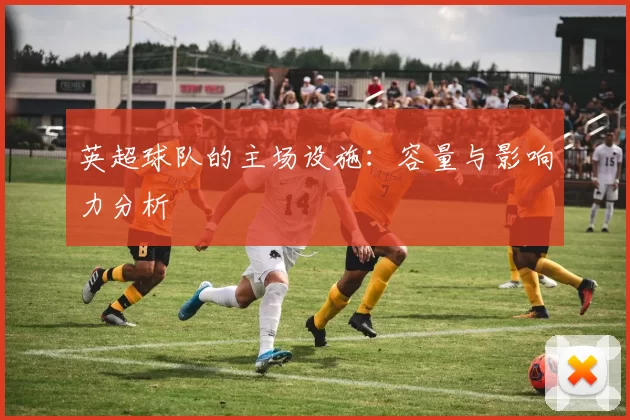 英超球队的主场设施：容量与影响力分析