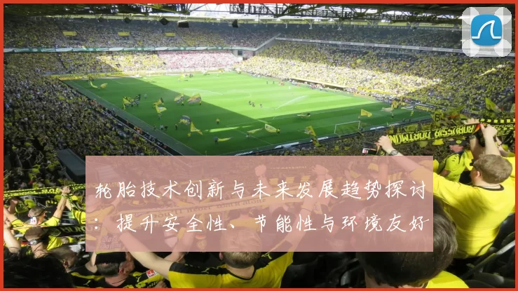 轮胎技术创新与未来发展趋势探讨：提升安全性、节能性与环境友好型设计